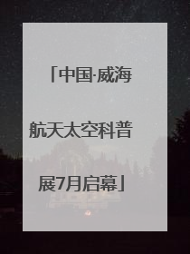 中国·威海航天太空科普展7月启幕