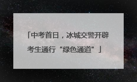 中考首日，冰城交警开辟考生通行“绿色通道”