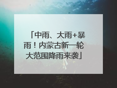 中雨、大雨+暴雨！内蒙古新一轮大范围降雨来袭