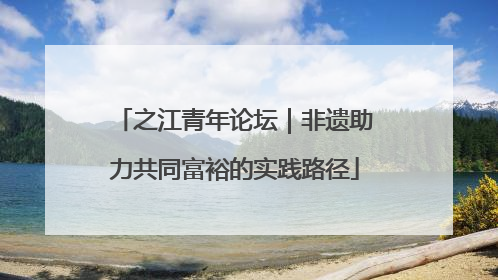 之江青年论坛｜非遗助力共同富裕的实践路径
