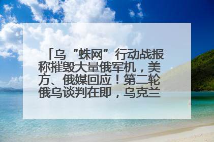 乌“蛛网”行动战报称摧毁大量俄军机，美方、俄媒回应！第二轮俄乌谈判在即，乌克兰提出三大诉求