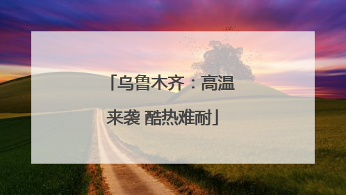 乌鲁木齐：高温来袭 酷热难耐