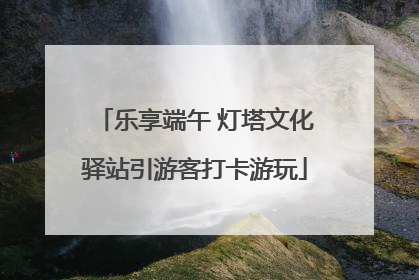 乐享端午 灯塔文化驿站引游客打卡游玩
