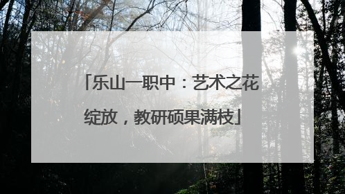 乐山一职中：艺术之花绽放，教研硕果满枝