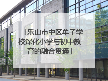 乐山市中区牟子学校深化小学与初中教育的融合贯通