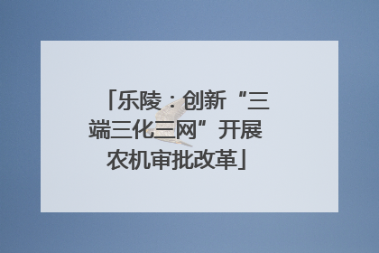 乐陵：创新“三端三化三网”开展农机审批改革