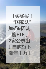 买买买！“国家队”加码6亿认购ETF，2家公募出手自购旗下新基千万