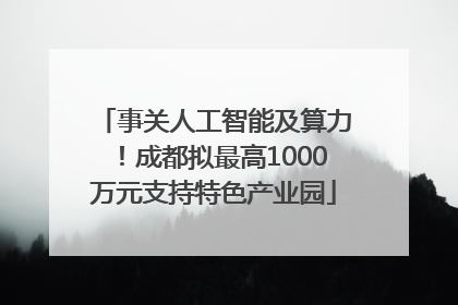 事关人工智能及算力！成都拟最高1000万元支持特色产业园