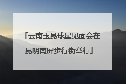 云南玉昆球星见面会在昆明南屏步行街举行