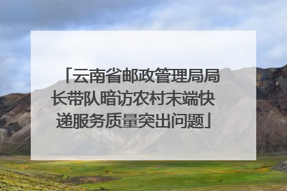 云南省邮政管理局局长带队暗访农村末端快递服务质量突出问题