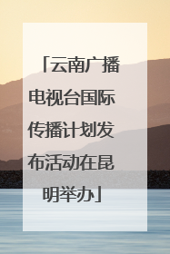 云南广播电视台国际传播计划发布活动在昆明举办