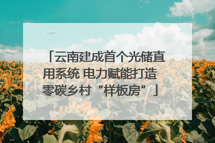 云南建成首个光储直用系统 电力赋能打造零碳乡村“样板房”