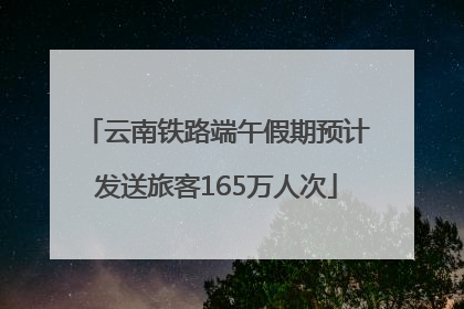 云南铁路端午假期预计发送旅客165万人次