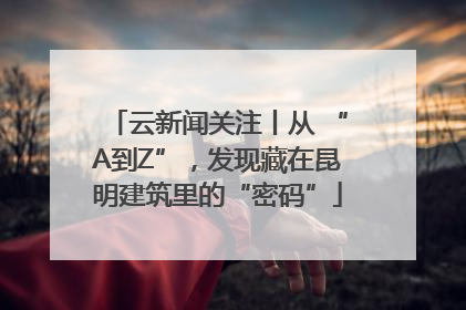 云新闻关注丨从 “A到Z”，发现藏在昆明建筑里的“密码”