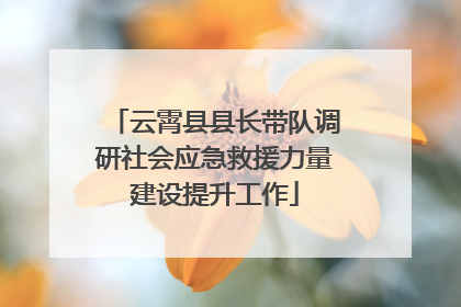 云霄县县长带队调研社会应急救援力量建设提升工作