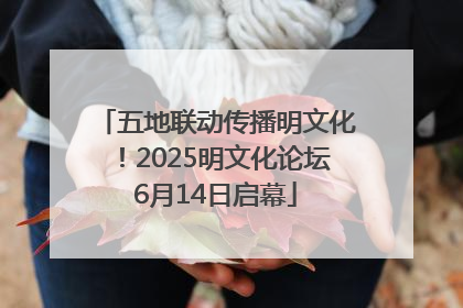 五地联动传播明文化！2025明文化论坛6月14日启幕
