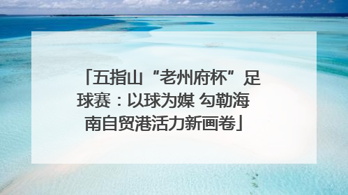 五指山“老州府杯”足球赛：以球为媒 勾勒海南自贸港活力新画卷