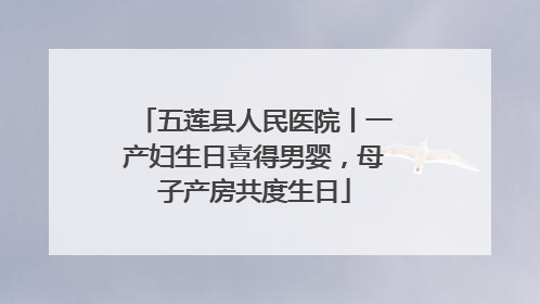 五莲县人民医院丨一产妇生日喜得男婴，母子产房共度生日