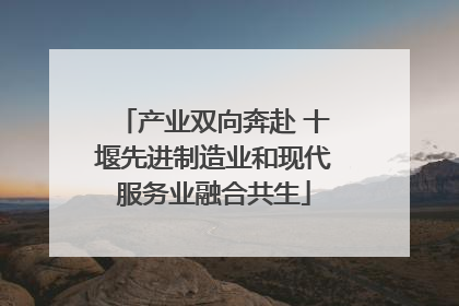 产业双向奔赴 十堰先进制造业和现代服务业融合共生