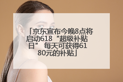 京东宣布今晚8点将启动618“超级补贴日” 每天可获得6180元的补贴