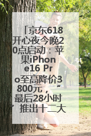 京东618开心夜今晚20点启动：苹果iPhone16 Pro至高降价3800元，“最后28小时”推出十二大补贴