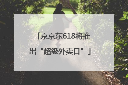 京京东618将推出“超级外卖日”