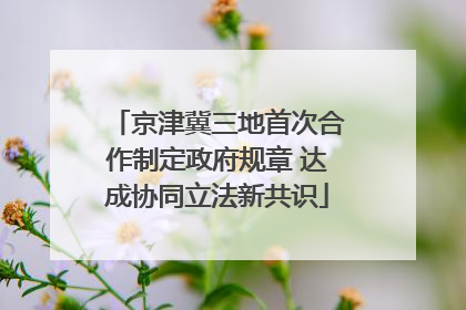 京津冀三地首次合作制定政府规章 达成协同立法新共识