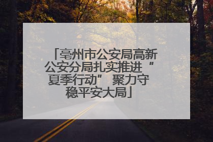亳州市公安局高新公安分局扎实推进“夏季行动” 聚力守稳平安大局