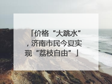 价格“大跳水”，济南市民今夏实现“荔枝自由”