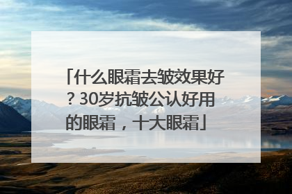 什么眼霜去皱效果好？30岁抗皱公认好用的眼霜，十大眼霜
