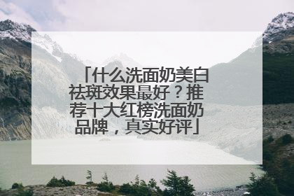 什么洗面奶美白祛斑效果最好？推荐十大红榜洗面奶品牌，真实好评