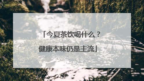 今夏茶饮喝什么？健康本味仍是主流