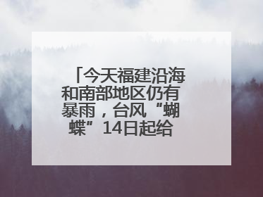 今天福建沿海和南部地区仍有暴雨，台风“蝴蝶”14日起给福建带来影响