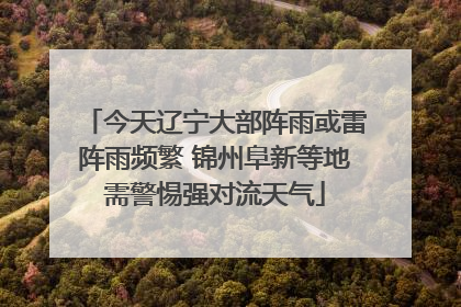 今天辽宁大部阵雨或雷阵雨频繁 锦州阜新等地需警惕强对流天气
