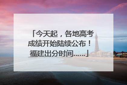 今天起，各地高考成绩开始陆续公布！福建出分时间……