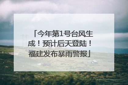 今年第1号台风生成！预计后天登陆！福建发布暴雨警报