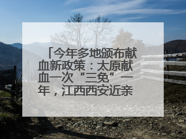 今年多地颁布献血新政策：太原献血一次“三免”一年，江西西安近亲属也可免费用血