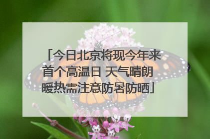 今日北京将现今年来首个高温日 天气晴朗暖热需注意防暑防晒