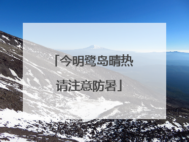 今明鹭岛晴热 请注意防暑
