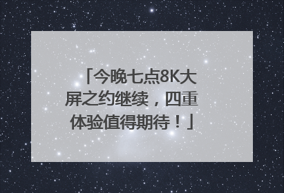 今晚七点8K大屏之约继续，四重体验值得期待！