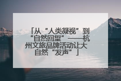 从“人类凝视”到“自然回望”——杭州文旅品牌活动让大自然“发声”