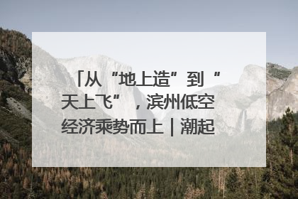 从“地上造”到“天上飞”，滨州低空经济乘势而上｜潮起渤海・网聚黄蓝