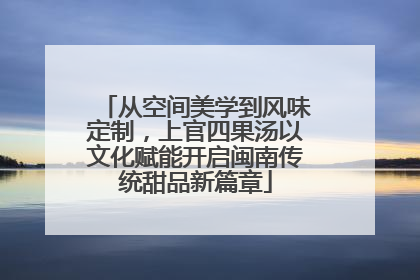 从空间美学到风味定制，上官四果汤以文化赋能开启闽南传统甜品新篇章