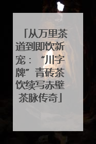 从万里茶道到即饮新宠：“川字牌”青砖茶饮续写赤壁茶脉传奇
