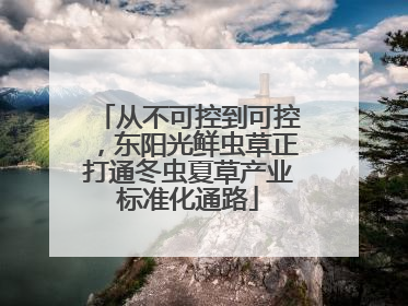 从不可控到可控，东阳光鲜虫草正打通冬虫夏草产业标准化通路