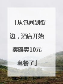 从包间到街边，酒店开始摆摊卖10元套餐了