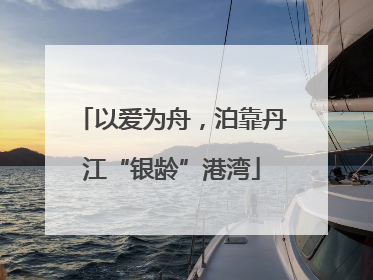 以爱为舟，泊靠丹江“银龄”港湾