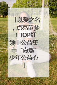 以爱之名，点亮童梦！TOP红领巾公益集市“点燃”少年公益心