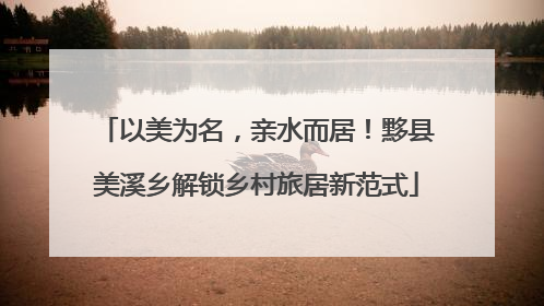 以美为名，亲水而居！黟县美溪乡解锁乡村旅居新范式