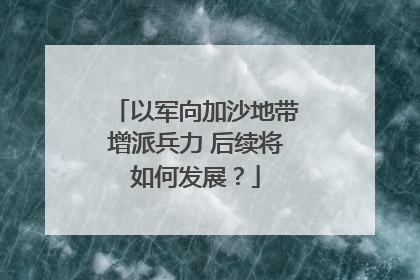 以军向加沙地带增派兵力 后续将如何发展？